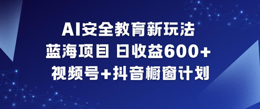 AI安全教育新玩法，蓝海项目，日收益6张+，视频号+抖音橱窗计划-小目标云网创