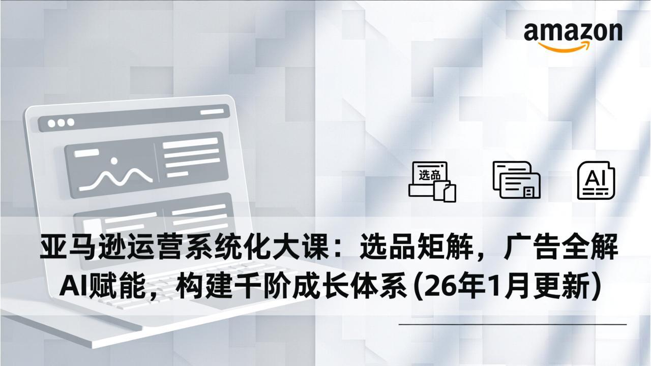 亚马逊运营系统化大课：选品矩阵，广告全解，AI赋能，构建千阶成长体系(26年1月更新-小目标云网创