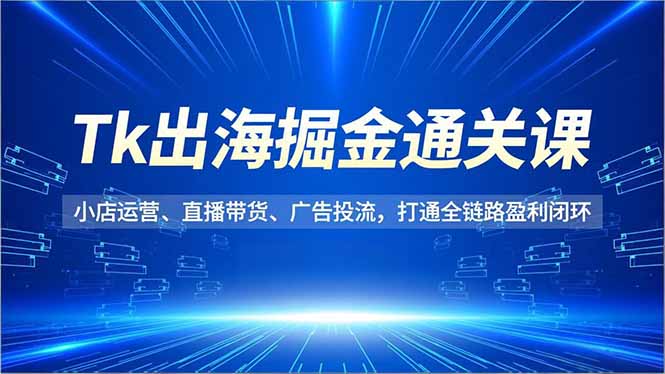 Tk出海掘金通关课,小店运营、直播带货、广告投流,打通全链路盈利闭环-小目标云网创