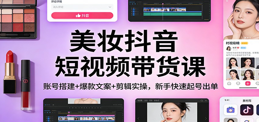 美妆抖音短视频带货课：账号搭建+爆款文案+剪辑实操，新手快速起号出单-小目标云网创