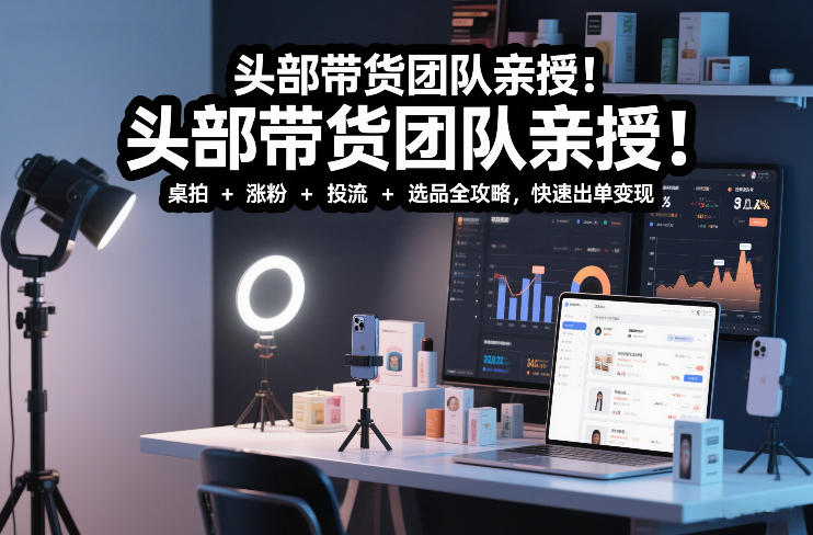 头部带货团队亲授！专业短视频实拍带货课：桌拍+涨粉+投流+选品全攻略，快速出单变现，月入2w+-小目标云网创